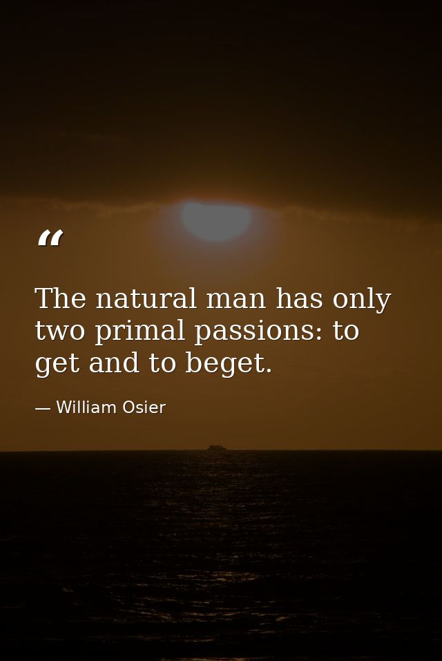 The natural man has only two primal passions: to get and to beget. — William Osier