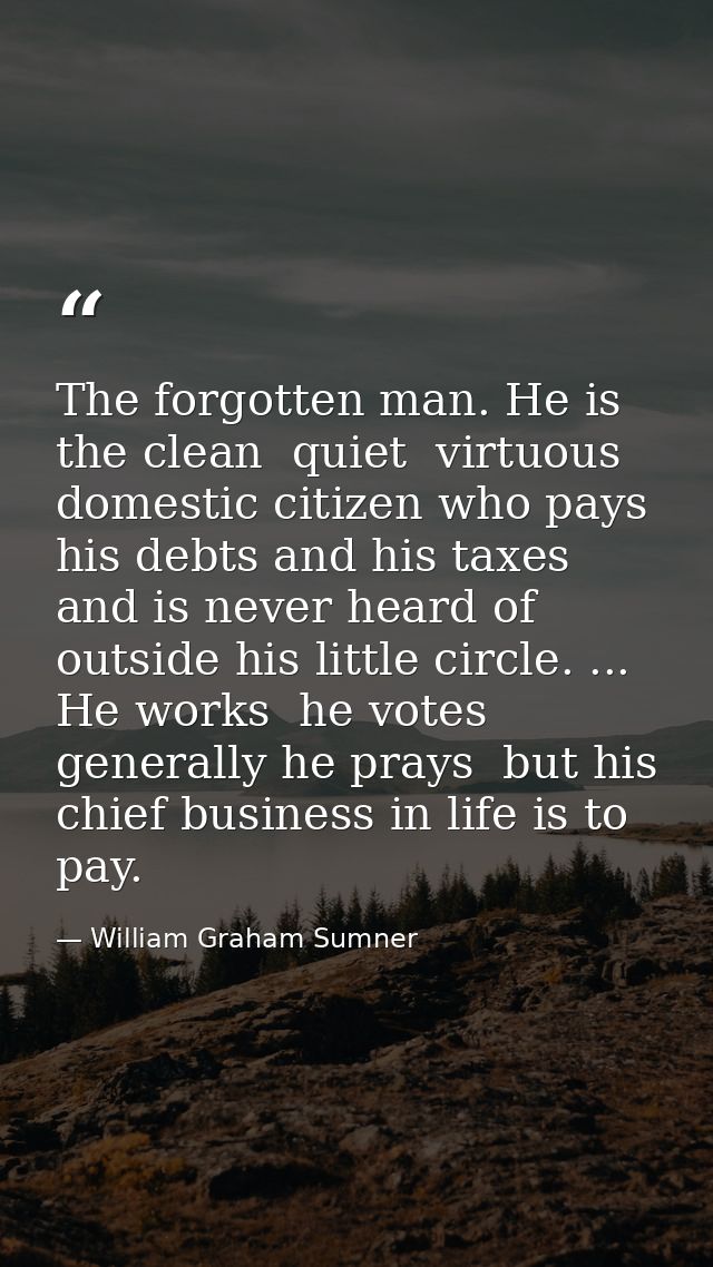 The forgotten man. He is the clean  quiet  virtuous domestic citizen who pays his debts and his taxes and is never heard — William Graham Sumner