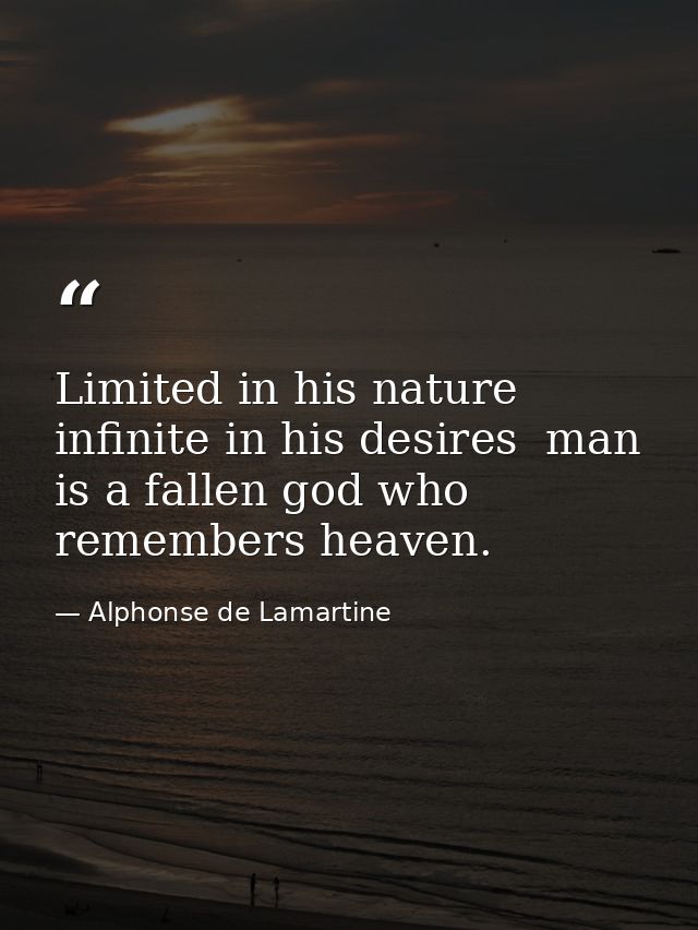 Limited in his nature  infinite in his desires  man is a fallen god who remembers heaven. — Alphonse de Lamartine