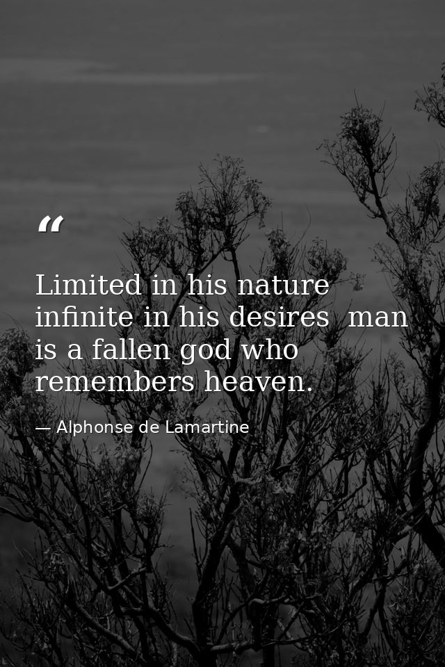 Limited in his nature  infinite in his desires  man is a fallen god who remembers heaven. — Alphonse de Lamartine