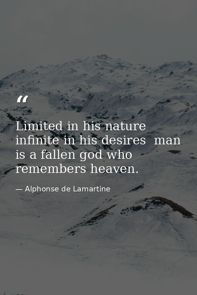 Limited in his nature  infinite in his desires  man is a fallen god who remembers heaven. — Alphonse de Lamartine