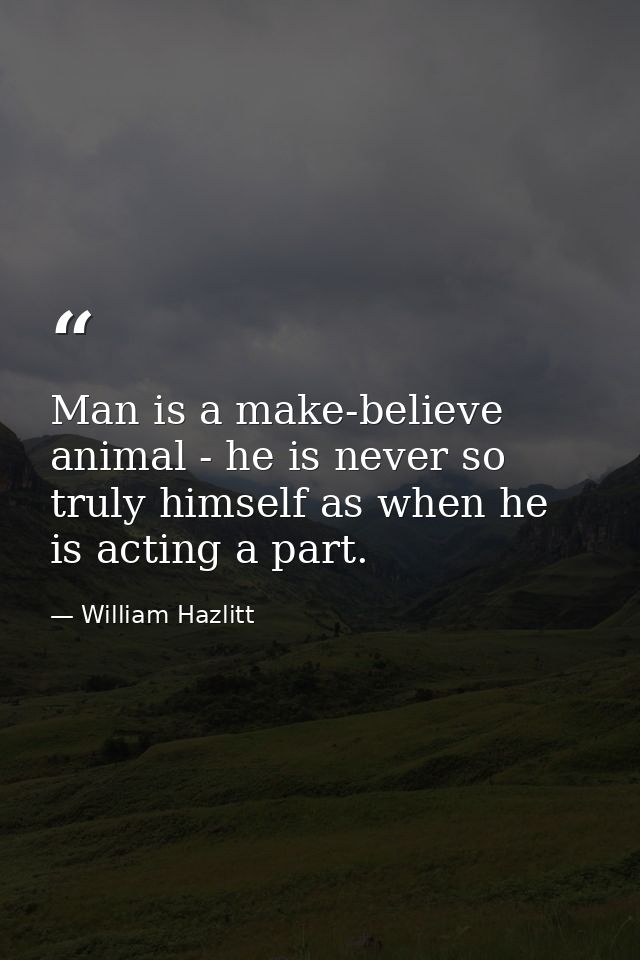 Man is a make-believe animal - he is never so truly himself as when he is acting a part. — William Hazlitt