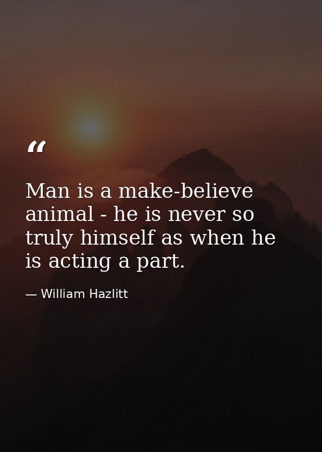 Man is a make-believe animal - he is never so truly himself as when he is acting a part. — William Hazlitt