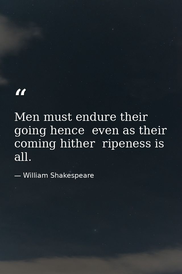 Men must endure their going hence  even as their coming hither  ripeness is all. — William Shakespeare