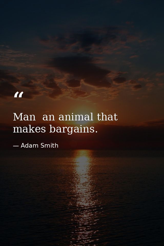 Man  an animal that makes bargains. — Adam Smith