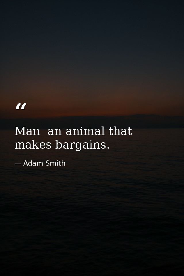Man  an animal that makes bargains. — Adam Smith