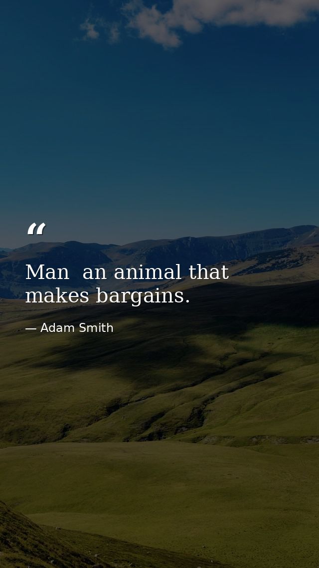 Man  an animal that makes bargains. — Adam Smith