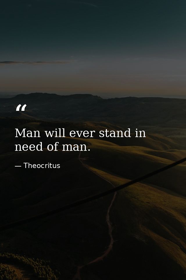 Man will ever stand in need of man. — Theocritus