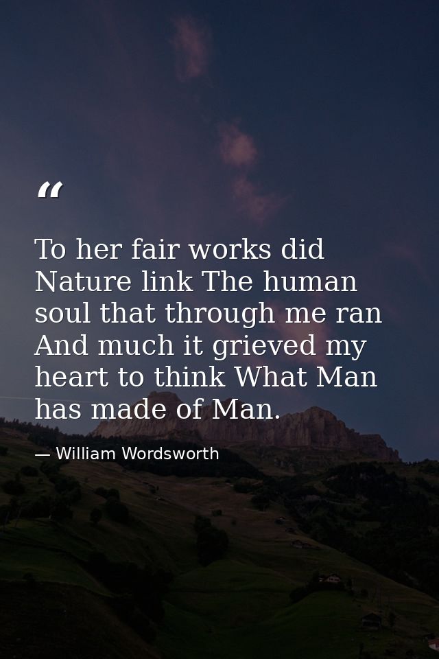To her fair works did Nature link The human soul that through me ran  And much it grieved my heart to think What Man has — William Wordsworth