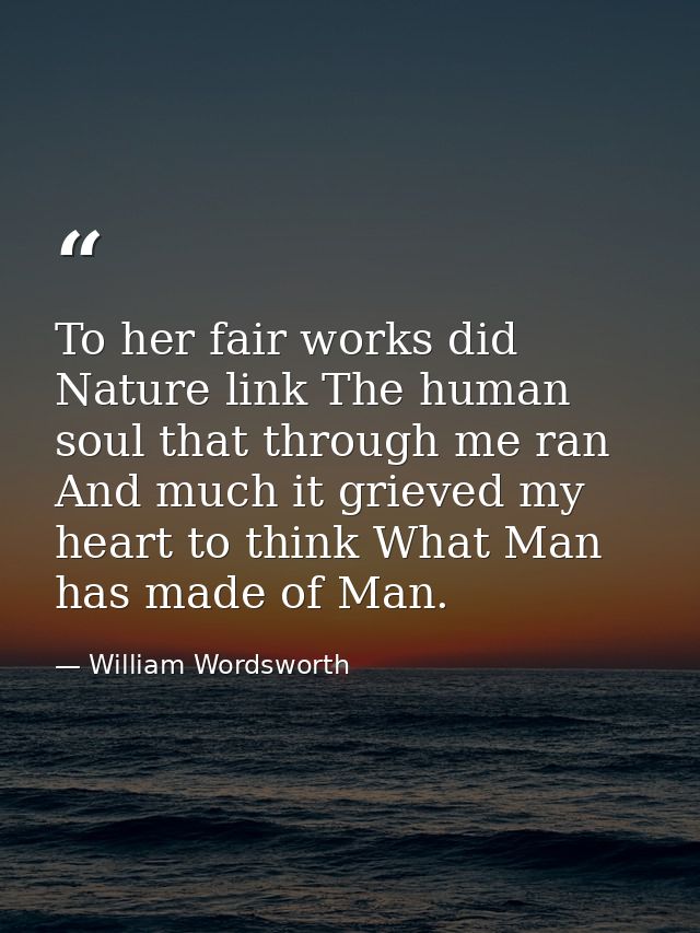To her fair works did Nature link The human soul that through me ran  And much it grieved my heart to think What Man has — William Wordsworth