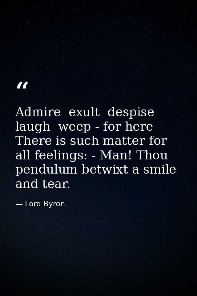 Admire  exult  despise  laugh  weep - for here There is such matter for all feelings: - Man! Thou pendulum betwixt a smi — Lord Byron