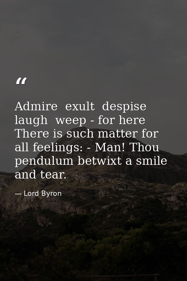 Admire  exult  despise  laugh  weep - for here There is such matter for all feelings: - Man! Thou pendulum betwixt a smi — Lord Byron
