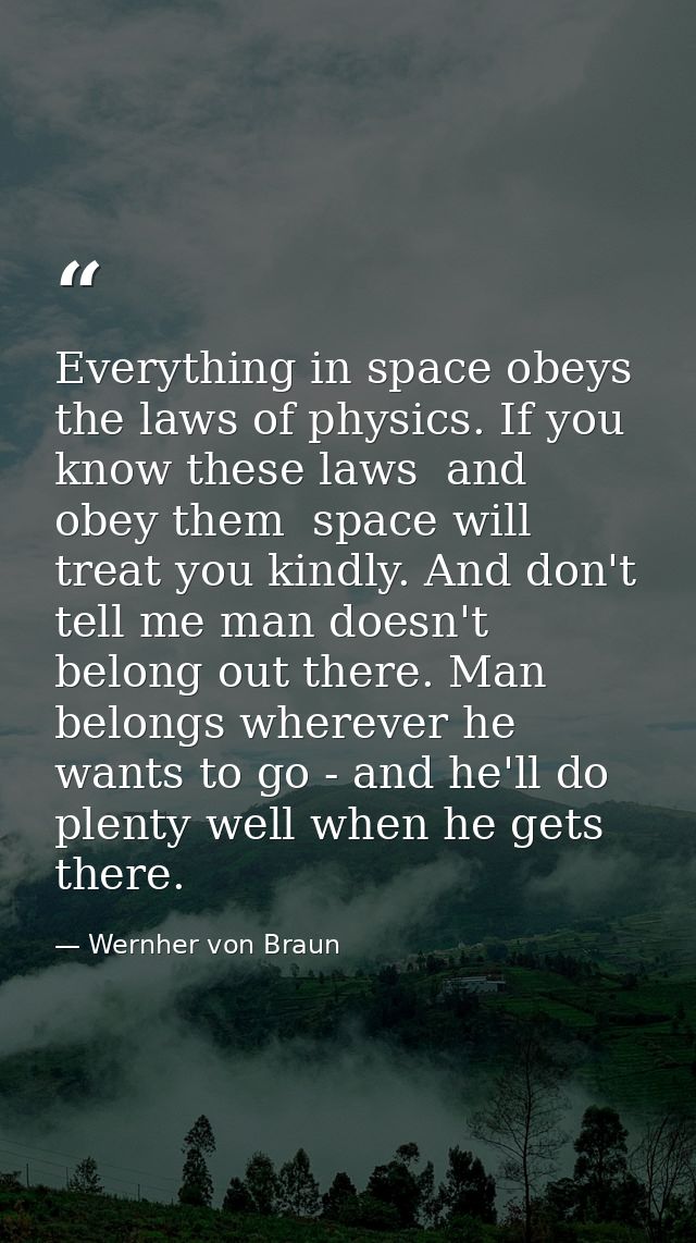 Everything in space obeys the laws of physics. If you know these laws  and obey them  space will treat you kindly. And d — Wernher von Braun