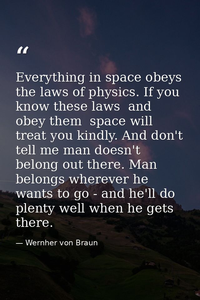 Everything in space obeys the laws of physics. If you know these laws  and obey them  space will treat you kindly. And d — Wernher von Braun