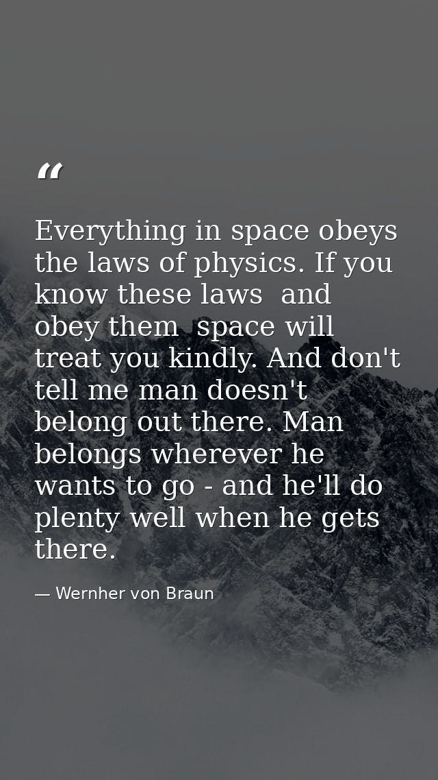 Everything in space obeys the laws of physics. If you know these laws  and obey them  space will treat you kindly. And d — Wernher von Braun