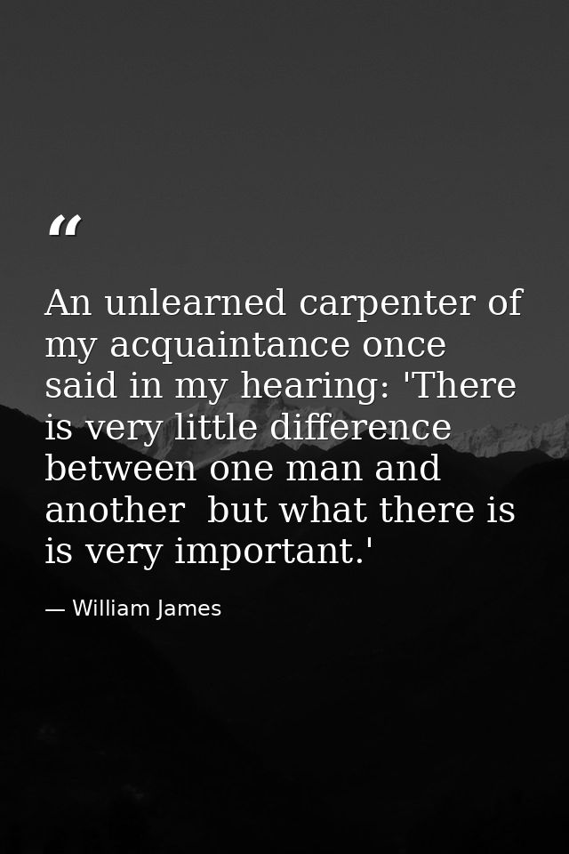 An unlearned carpenter of my acquaintance once said in my hearing: 'There is very little difference between one man and  — William James