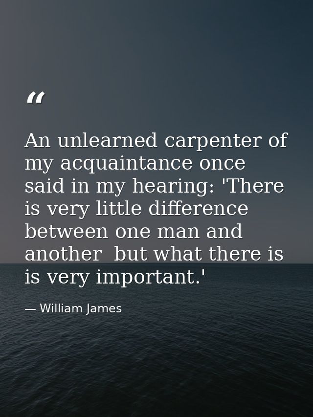 An unlearned carpenter of my acquaintance once said in my hearing: 'There is very little difference between one man and  — William James