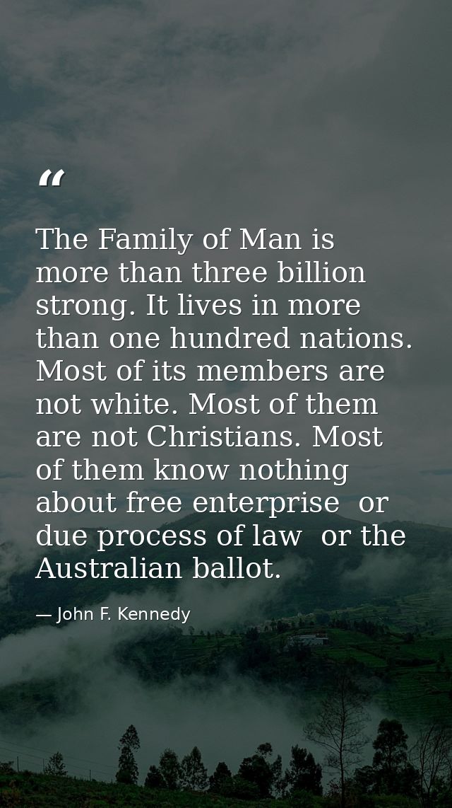 The Family of Man is more than three billion strong. It lives in more than one hundred nations. Most of its members are  — John F. Kennedy
