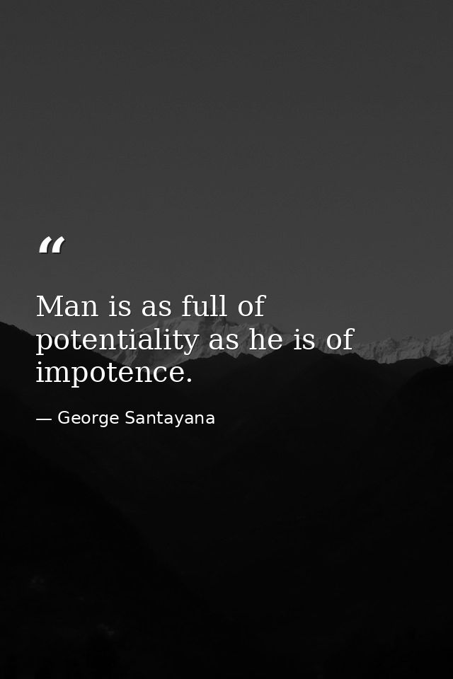 Man is as full of potentiality as he is of impotence. — George Santayana
