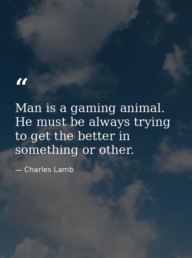 Man is a gaming animal. He must be always trying to get the better in something or other. — Charles Lamb