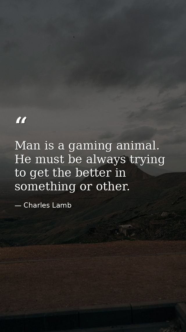 Man is a gaming animal. He must be always trying to get the better in something or other. — Charles Lamb