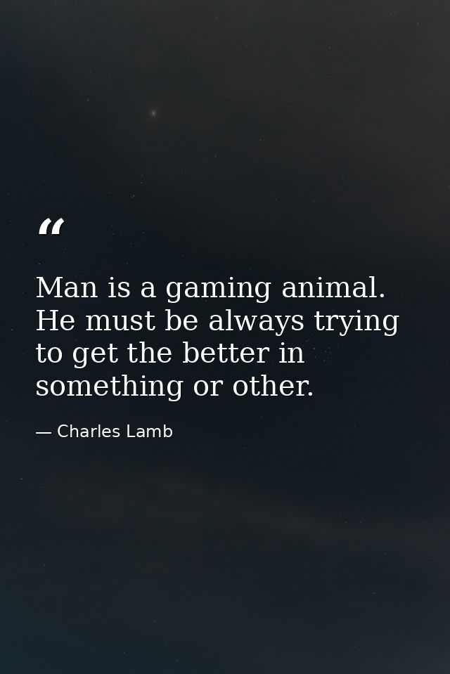 Man is a gaming animal. He must be always trying to get the better in something or other. — Charles Lamb