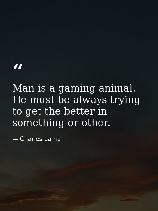 Man is a gaming animal. He must be always trying to get the better in something or other. — Charles Lamb
