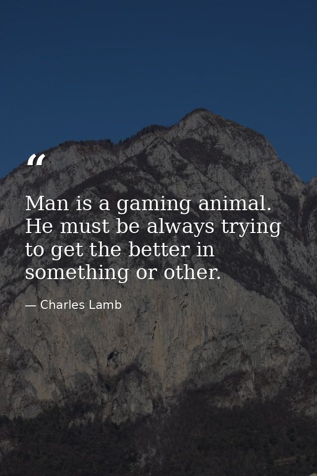 Man is a gaming animal. He must be always trying to get the better in something or other. — Charles Lamb