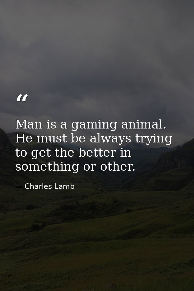 Man is a gaming animal. He must be always trying to get the better in something or other. — Charles Lamb