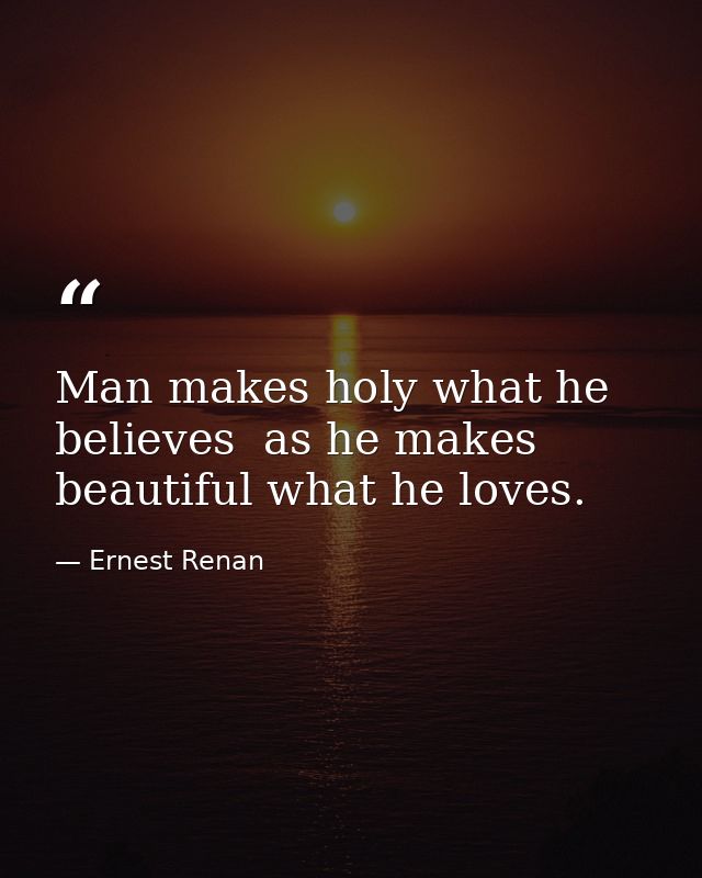 Man makes holy what he believes  as he makes beautiful what he loves. — Ernest Renan