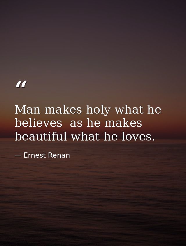 Man makes holy what he believes  as he makes beautiful what he loves. — Ernest Renan