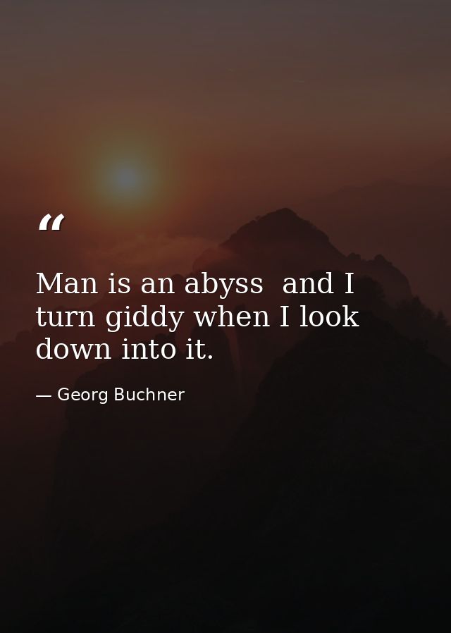 Man is an abyss  and I turn giddy when I look down into it. — Georg Buchner