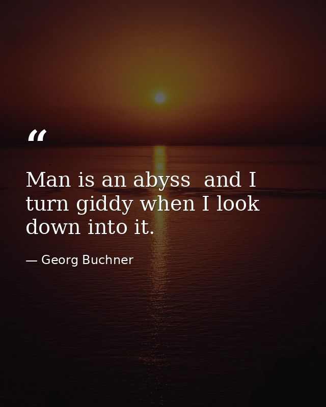Man is an abyss  and I turn giddy when I look down into it. — Georg Buchner