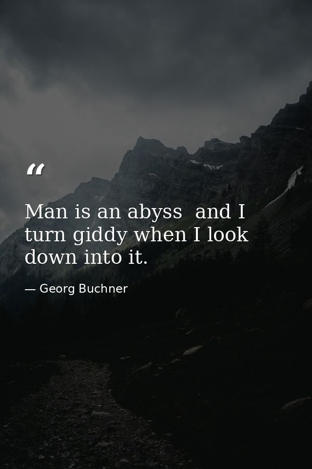 Man is an abyss  and I turn giddy when I look down into it. — Georg Buchner