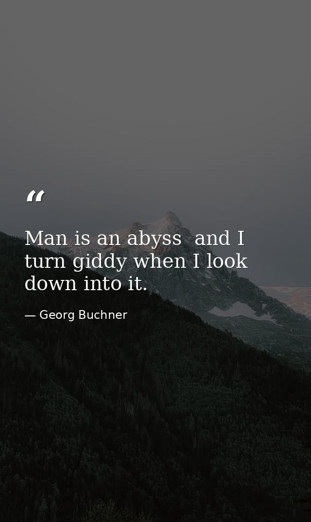 Man is an abyss  and I turn giddy when I look down into it. — Georg Buchner