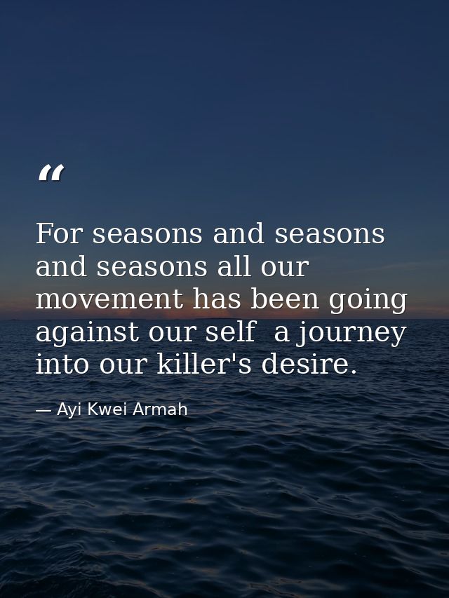For seasons and seasons and seasons all our movement has been going against our self  a journey into our killer's desire — Ayi Kwei Armah