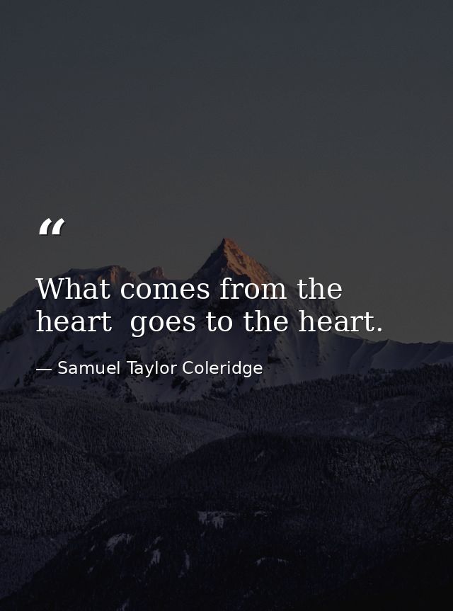 What comes from the heart  goes to the heart. — Samuel Taylor Coleridge