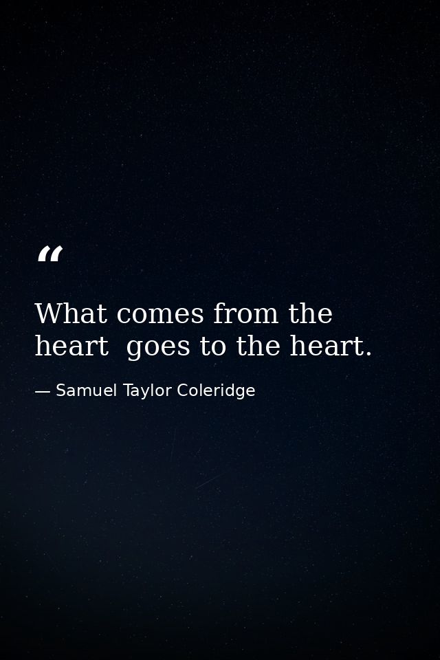 What comes from the heart  goes to the heart. — Samuel Taylor Coleridge