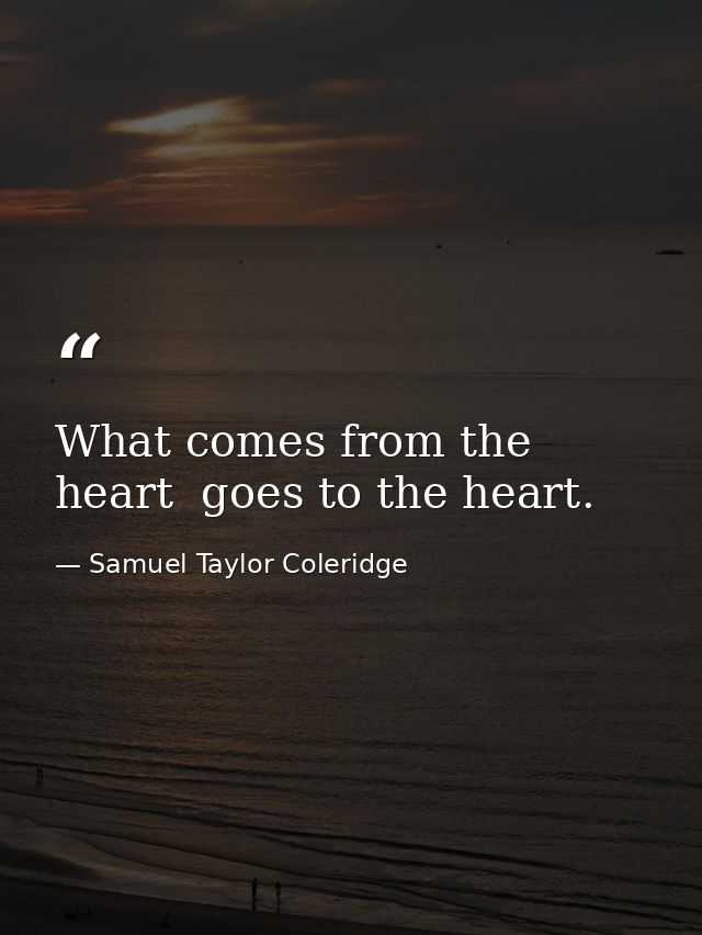 What comes from the heart  goes to the heart. — Samuel Taylor Coleridge