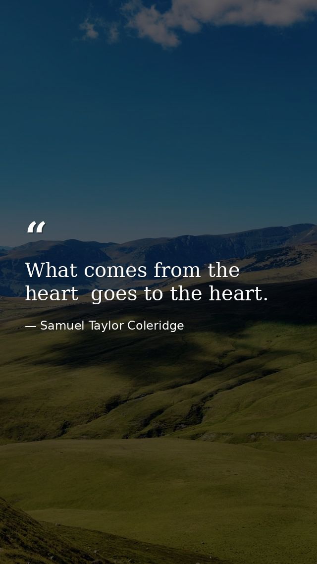 What comes from the heart  goes to the heart. — Samuel Taylor Coleridge