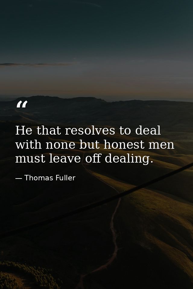 He that resolves to deal with none but honest men  must leave off dealing. — Thomas Fuller