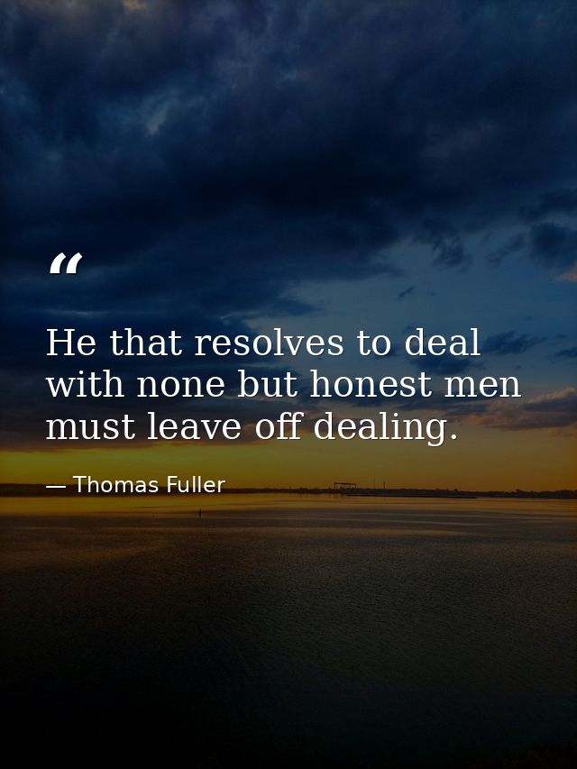 He that resolves to deal with none but honest men  must leave off dealing. — Thomas Fuller