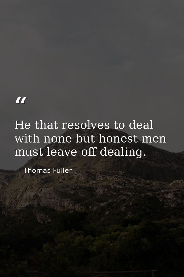 He that resolves to deal with none but honest men  must leave off dealing. — Thomas Fuller