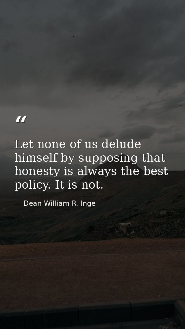 Let none of us delude himself by supposing that honesty is always the best policy. It is not. — Dean William R. Inge
