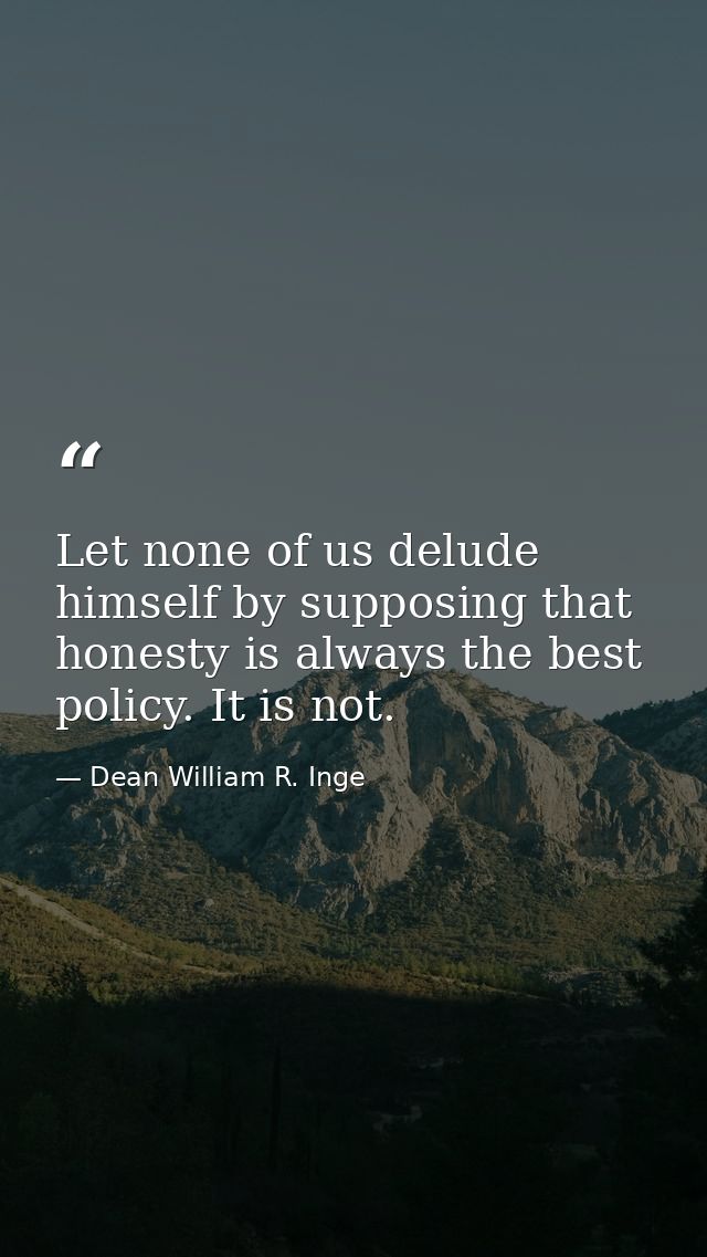 Let none of us delude himself by supposing that honesty is always the best policy. It is not. — Dean William R. Inge