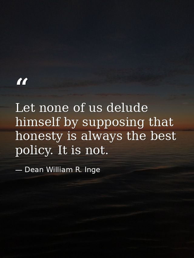Let none of us delude himself by supposing that honesty is always the best policy. It is not. — Dean William R. Inge