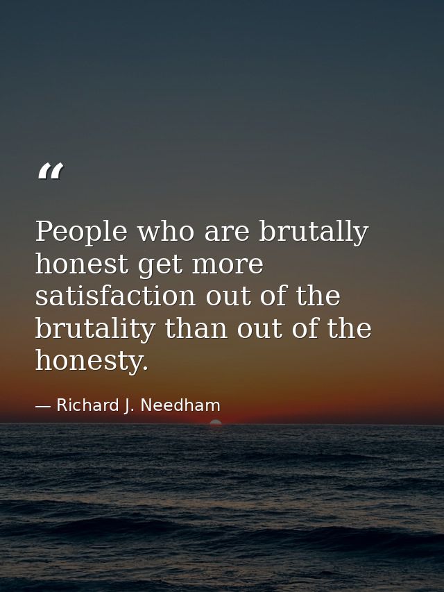 People who are brutally honest get more satisfaction out of the brutality than out of the honesty. — Richard J. Needham