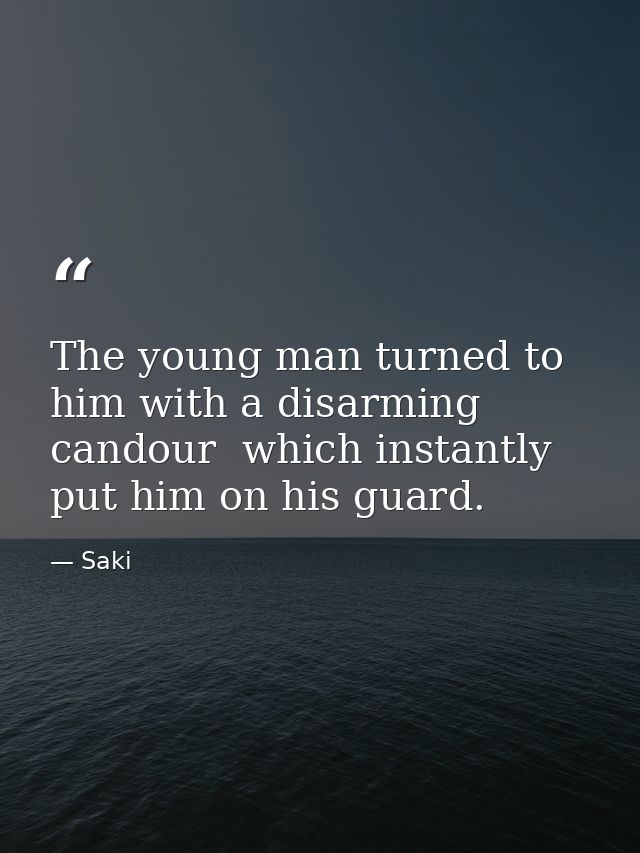 The young man turned to him with a disarming candour  which instantly put him on his guard. — Saki