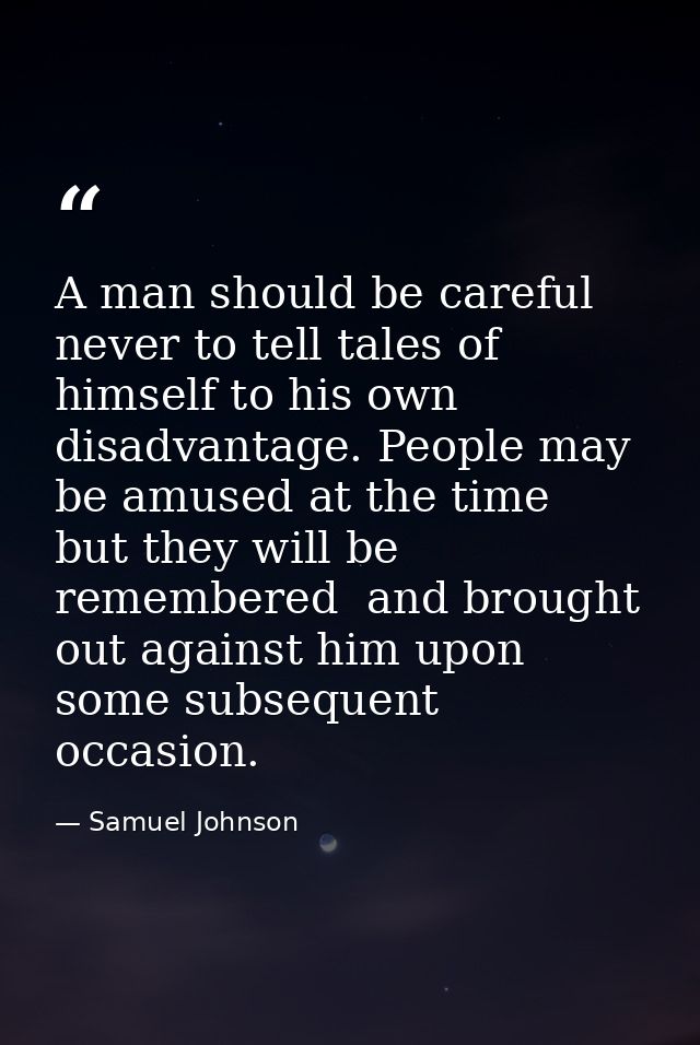A man should be careful never to tell tales of himself to his own disadvantage. People may be amused at the time  but th — Samuel Johnson