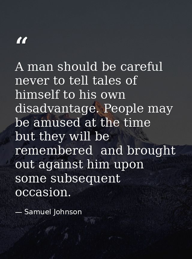 A man should be careful never to tell tales of himself to his own disadvantage. People may be amused at the time  but th — Samuel Johnson